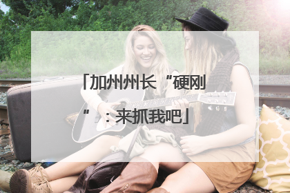 加州州长“硬刚”：来抓我吧